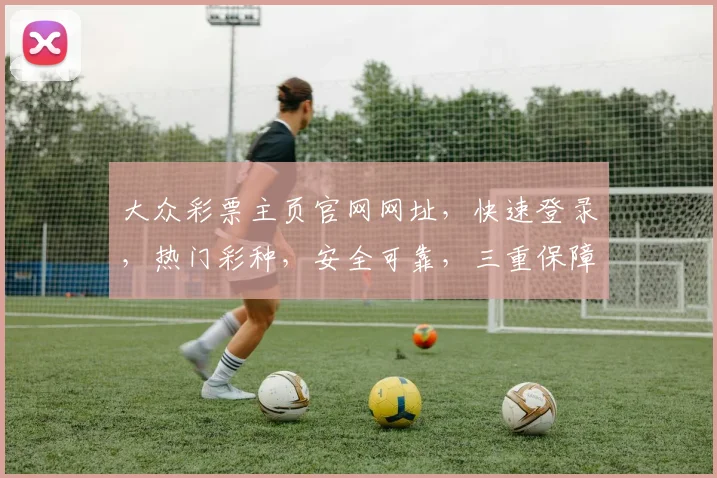 大众彩票主页官网网址，快速登录，热门彩种，安全可靠，三重保障，一网打尽