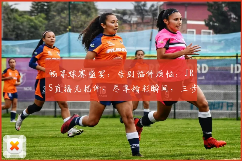 畅享球赛盛宴，告别插件烦恼，JRS直播无插件，尽享精彩瞬间，三步轻松看球