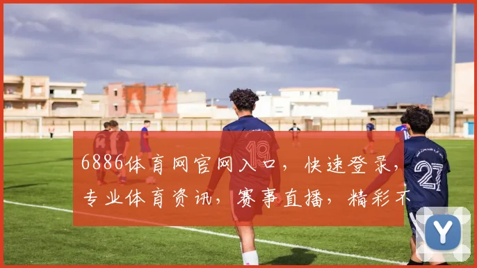 6886体育网官网入口，快速登录，专业体育资讯，赛事直播，精彩不断，三重福利，不容错过