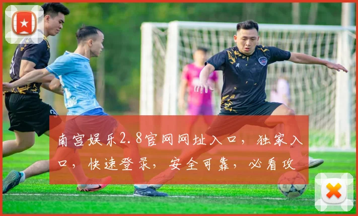 南宫娱乐2.8官网网址入口，独家入口，快速登录，安全可靠，必看攻略，三大亮点