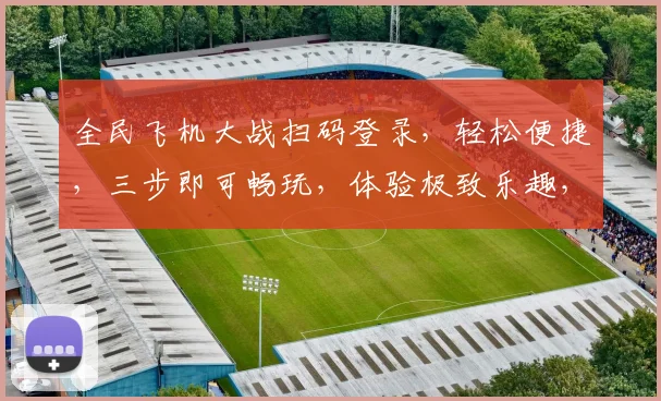 全民飞机大战扫码登录，轻松便捷，三步即可畅玩，体验极致乐趣，不容错过