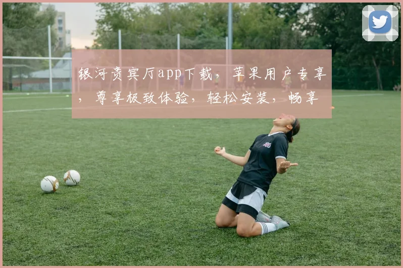 银河贵宾厅app下载，苹果用户专享，尊享极致体验，轻松安装，畅享非凡