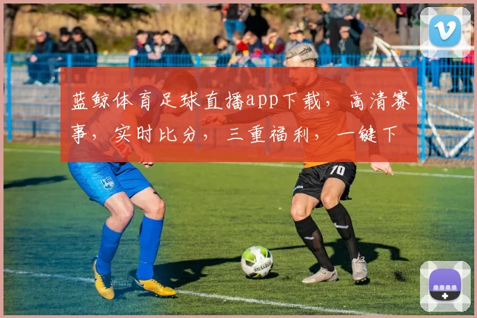 蓝鲸体育足球直播app下载，高清赛事，实时比分，三重福利，一键下载，畅享足球盛宴，错过等一年