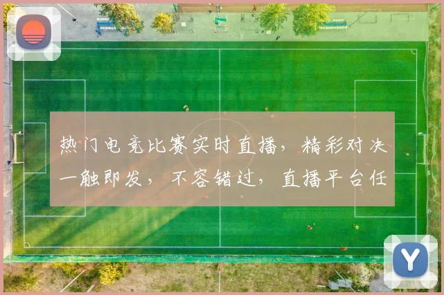 热门电竞比赛实时直播，精彩对决一触即发，不容错过，直播平台任你选，快来观看