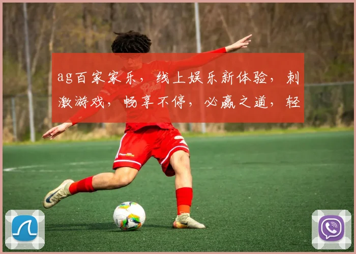 ag百家家乐，线上娱乐新体验，刺激游戏，畅享不停，必赢之道，轻松掌握