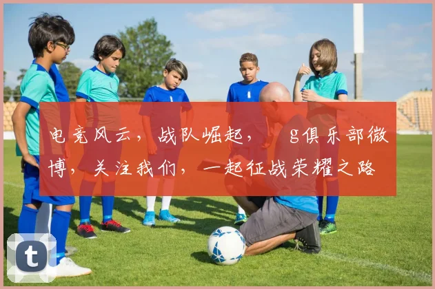 电竞风云，战队崛起，ⅰg俱乐部微博，关注我们，一起征战荣耀之路