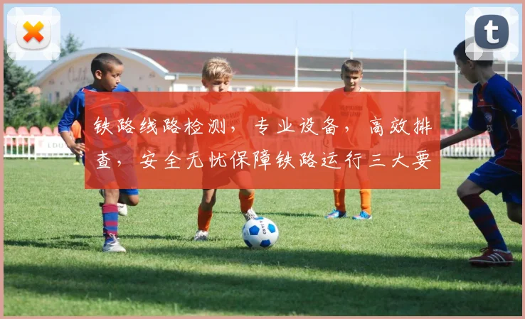 铁路线路检测，专业设备，高效排查，安全无忧保障铁路运行三大要点