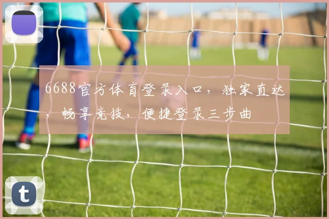 6688官方体育登录入口，独家直达，畅享竞技，便捷登录三步曲