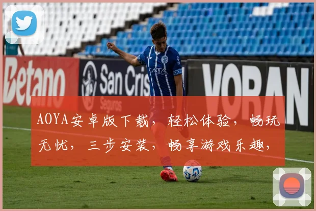 AOYA安卓版下载，轻松体验，畅玩无忧，三步安装，畅享游戏乐趣，不容错过
