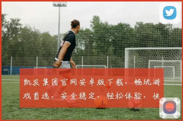 凯发集团官网安卓版下载，畅玩游戏首选，安全稳定，轻松体验，快来下载