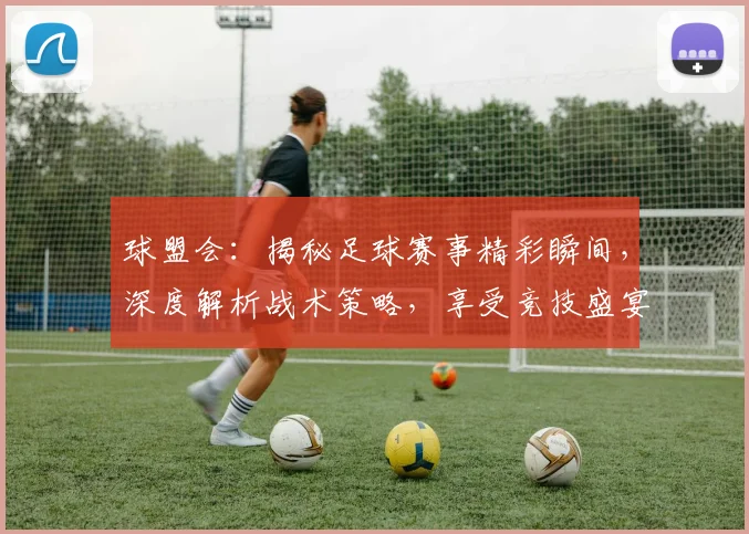 球盟会：揭秘足球赛事精彩瞬间，深度解析战术策略，享受竞技盛宴，激情碰撞