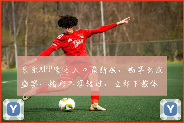 乐竞APP官方入口最新版，畅享竞技盛宴，精彩不容错过，立即下载体验