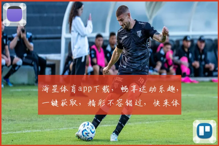 海星体育app下载，畅享运动乐趣，一键获取，精彩不容错过，快来体验